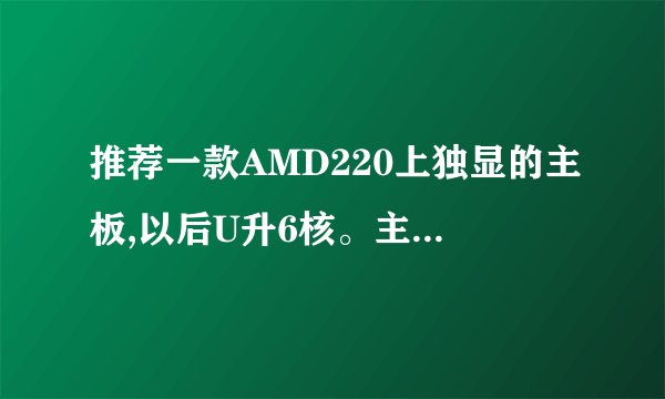 推荐一款AMD220上独显的主板,以后U升6核。主板选哪个 ?技嘉微星据说做工不太好?有人推荐用华硕的?
