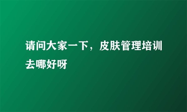 请问大家一下,皮肤管理培训去哪好呀