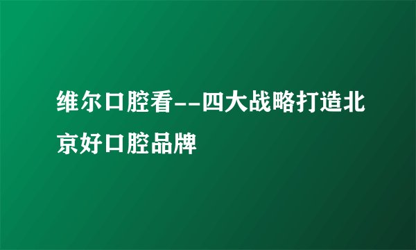 维尔口腔看--四大战略打造北京好口腔品牌