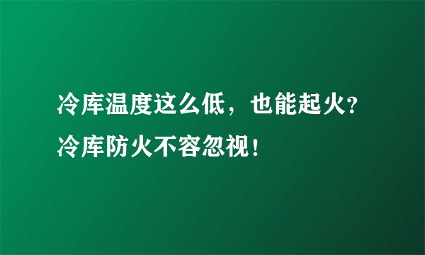 冷库温度这么低，也能起火？冷库防火不容忽视！