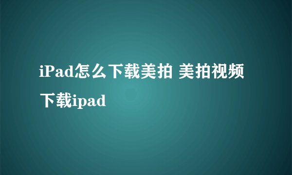 iPad怎么下载美拍 美拍视频下载ipad