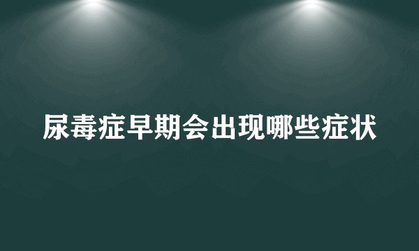 尿毒症早期会出现哪些症状