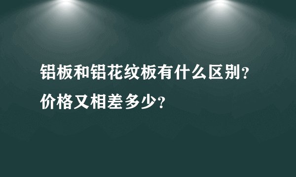 铝板和铝花纹板有什么区别？价格又相差多少？