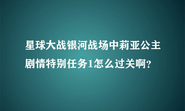 星球大战银河战场中莉亚公主剧情特别任务1怎么过关啊?