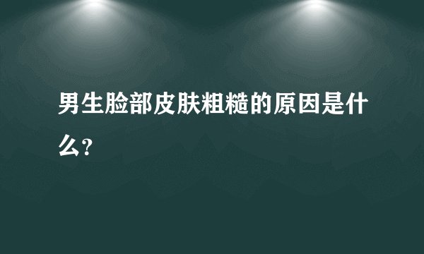 男生脸部皮肤粗糙的原因是什么？