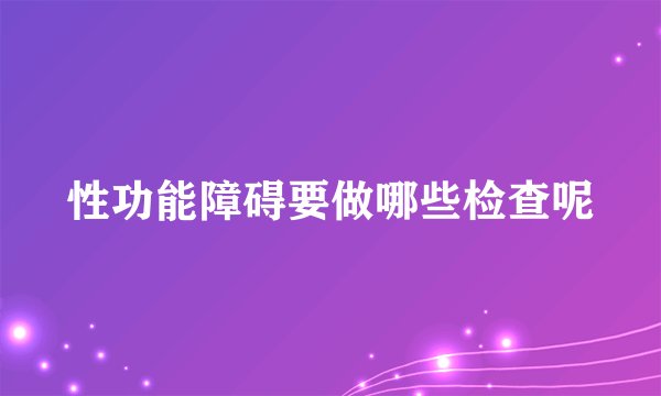 性功能障碍要做哪些检查呢