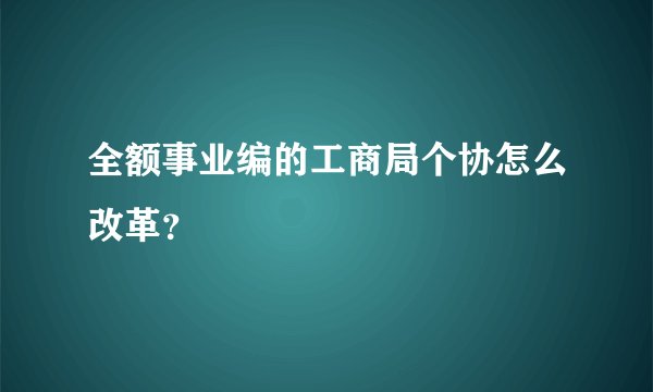 全额事业编的工商局个协怎么改革？