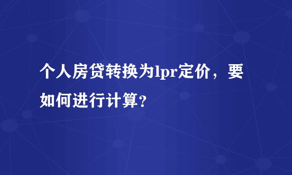 个人房贷转换为lpr定价,要如何进行计算?
