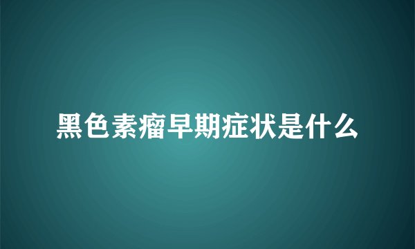 黑色素瘤早期症状是什么