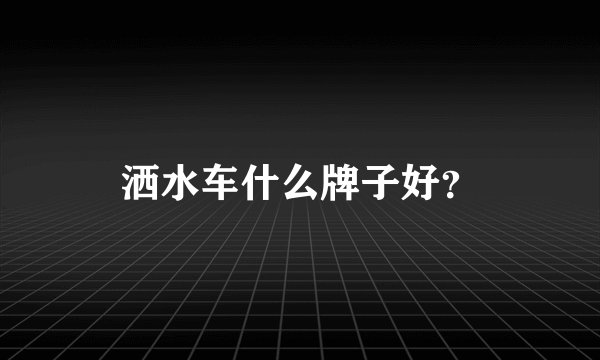 洒水车什么牌子好？