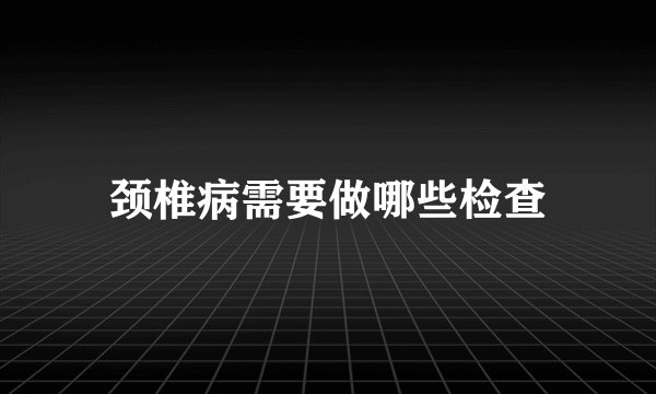 颈椎病需要做哪些检查