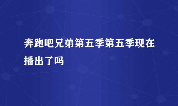 奔跑吧兄弟第五季第五季现在播出了吗