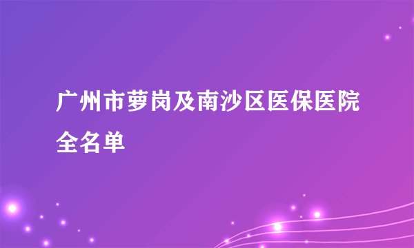 广州市萝岗及南沙区医保医院全名单