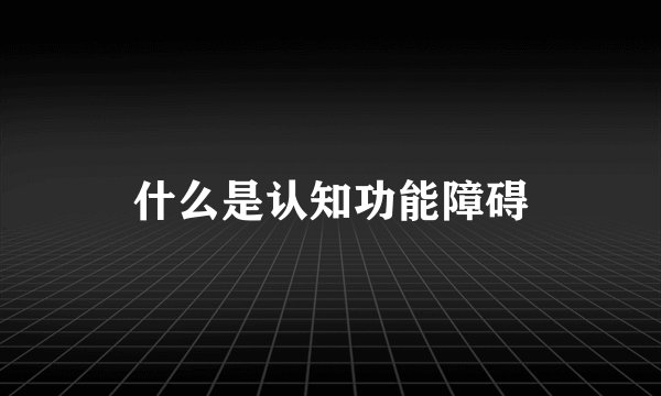 什么是认知功能障碍