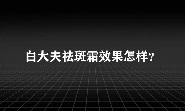 白大夫祛斑霜效果怎样？