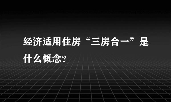 经济适用住房“三房合一”是什么概念？