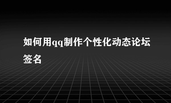 如何用qq制作个性化动态论坛签名