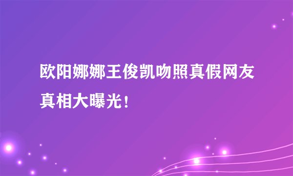 欧阳娜娜王俊凯吻照真假网友真相大曝光!