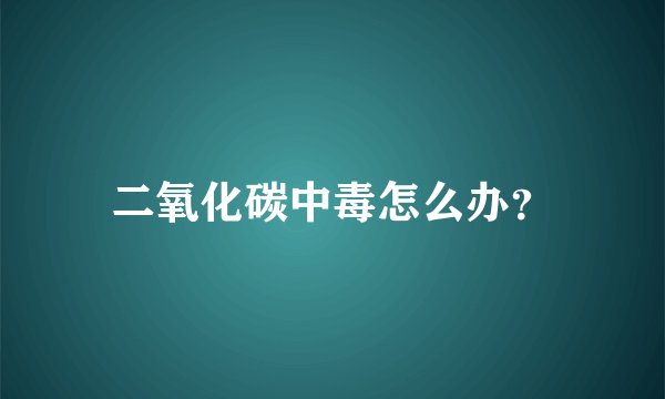 二氧化碳中毒怎么办？