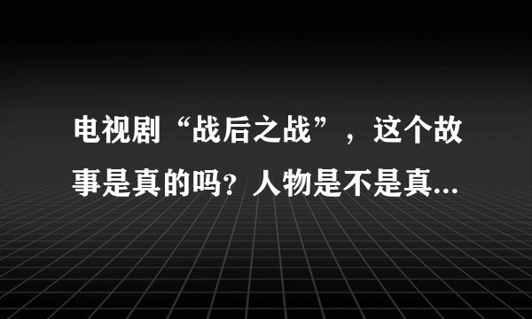 电视剧“战后之战”，这个故事是真的吗？人物是不是真有其人，？