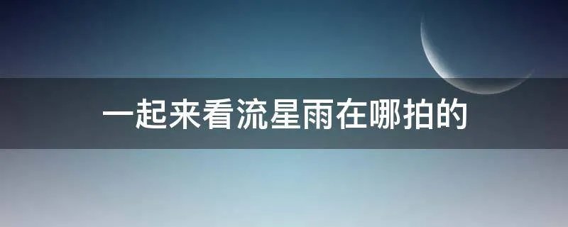 一起来看流星雨在哪拍的