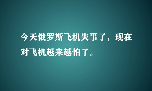 今天俄罗斯飞机失事了，现在对飞机越来越怕了。