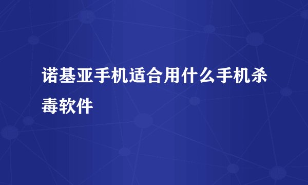 诺基亚手机适合用什么手机杀毒软件