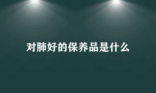 对肺好的保养品是什么