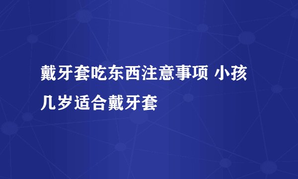 戴牙套吃东西注意事项 小孩几岁适合戴牙套