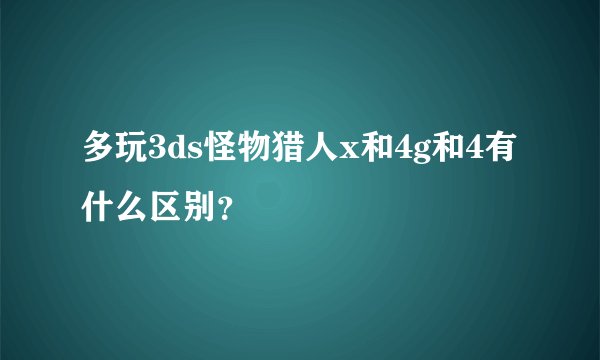 多玩3ds怪物猎人x和4g和4有什么区别？