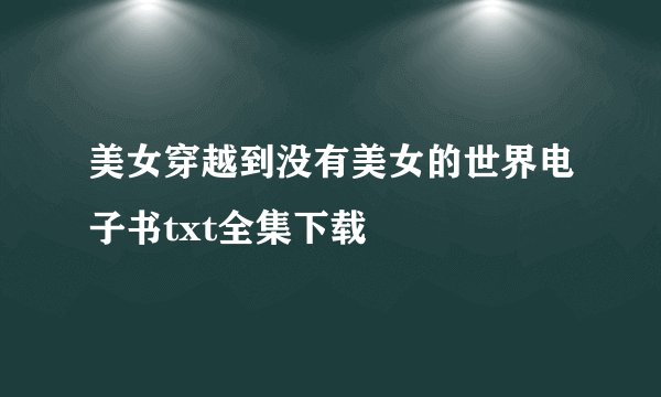 美女穿越到没有美女的世界电子书txt全集下载