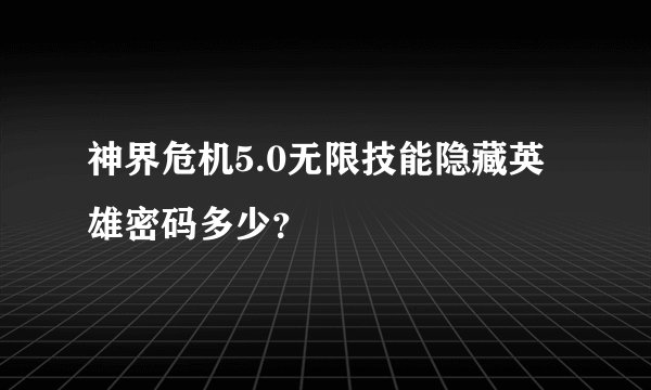 神界危机5.0无限技能隐藏英雄密码多少？