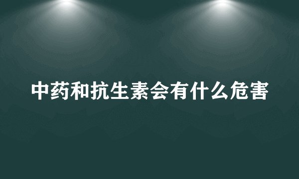 中药和抗生素会有什么危害