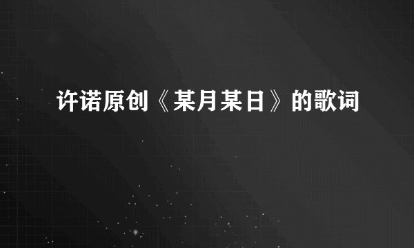 许诺原创《某月某日》的歌词