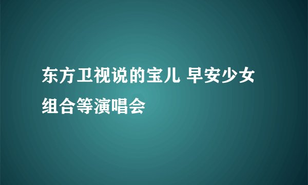 东方卫视说的宝儿 早安少女组合等演唱会