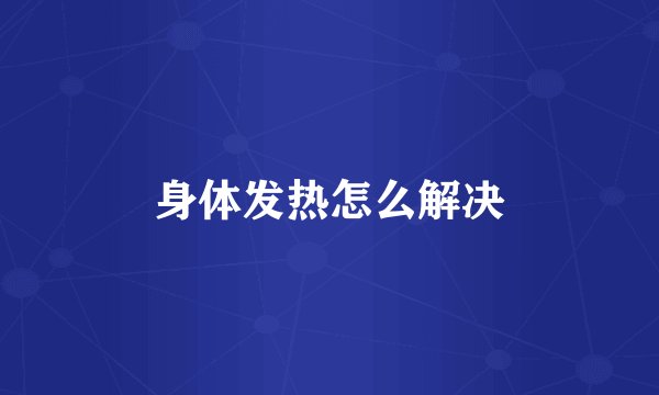 身体发热怎么解决
