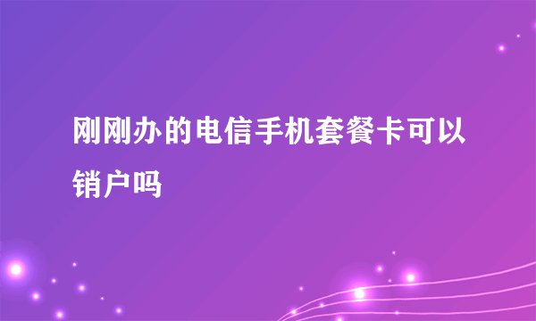 刚刚办的电信手机套餐卡可以销户吗