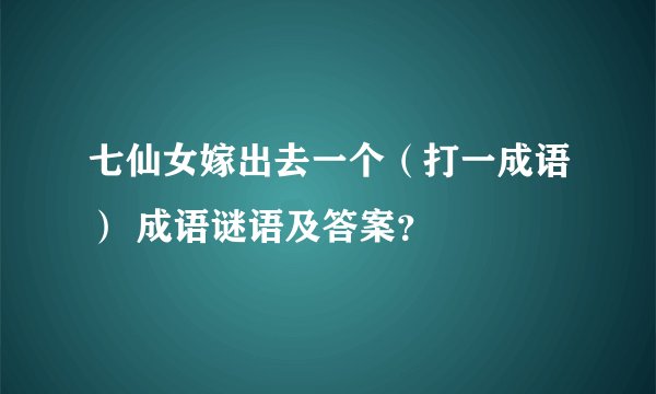 七仙女嫁出去一个（打一成语） 成语谜语及答案？
