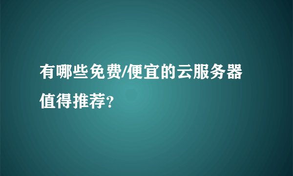 有哪些免费/便宜的云服务器值得推荐？