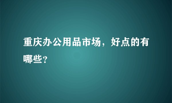 重庆办公用品市场，好点的有哪些？