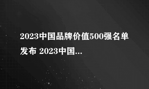 2023中国品牌价值500强名单发布 2023中国品牌价值排行榜解读