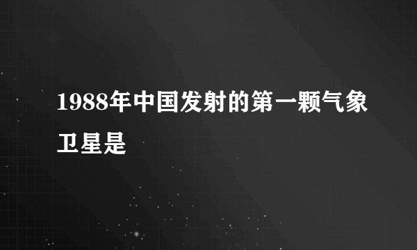 1988年中国发射的第一颗气象卫星是