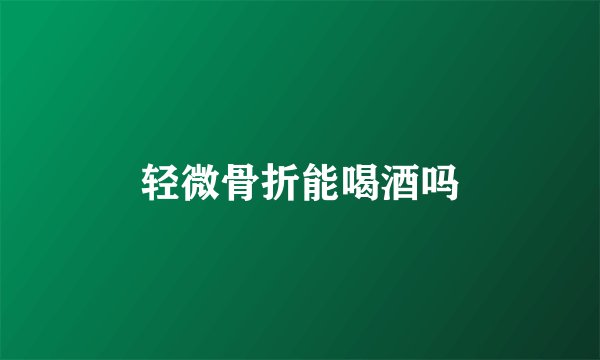 轻微骨折能喝酒吗