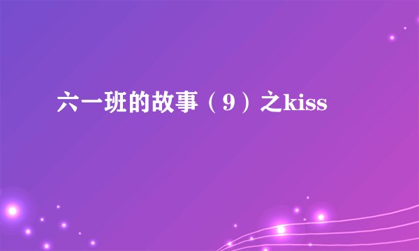 六一班的故事（9）之kiss