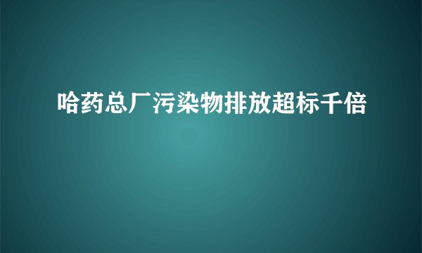 哈药总厂污染物排放超标千倍