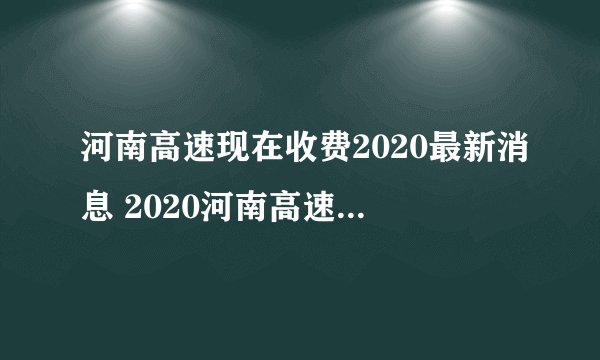 河南高速现在收费2020最新消息 2020河南高速什么时候开始收费