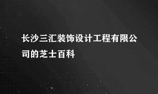 长沙三汇装饰设计工程有限公司的芝士百科