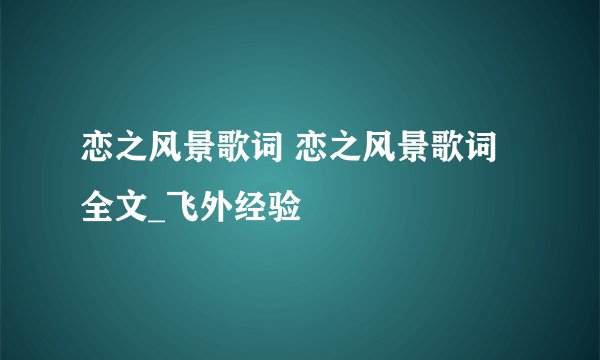 恋之风景歌词 恋之风景歌词全文_飞外经验