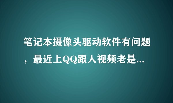 笔记本摄像头驱动软件有问题，最近上QQ跟人视频老是闪退，说什么找到新的网络摄像头，这是怎么回事？