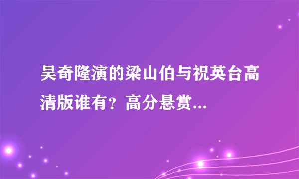 吴奇隆演的梁山伯与祝英台高清版谁有？高分悬赏...